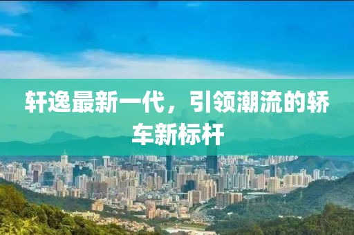 轩逸最新一代，引领潮流的轿车新标杆