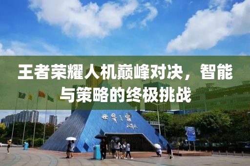 王者荣耀人机巅峰对决，智能与策略的终极挑战