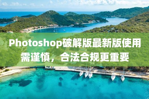 Photoshop破解版最新版使用需谨慎，合法合规更重要