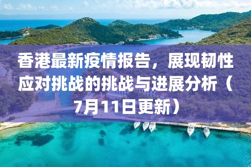 香港最新疫情报告，展现韧性应对挑战的挑战与进展分析（7月11日更新）
