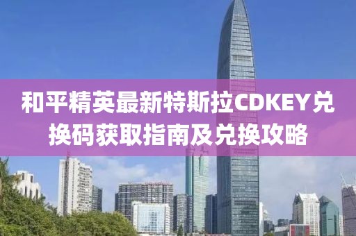 和平精英最新特斯拉CDKEY兑换码获取指南及兑换攻略