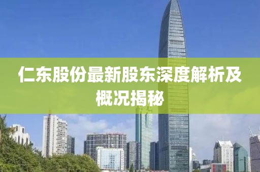 仁东股份最新股东深度解析及概况揭秘