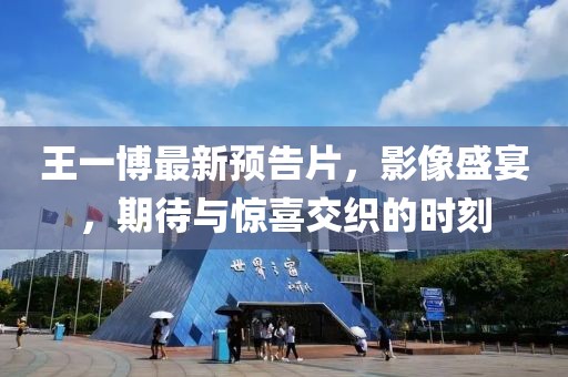 王一博最新预告片，影像盛宴，期待与惊喜交织的时刻