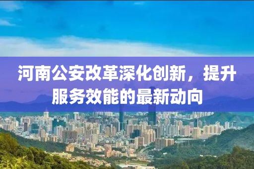 河南公安改革深化创新，提升服务效能的最新动向