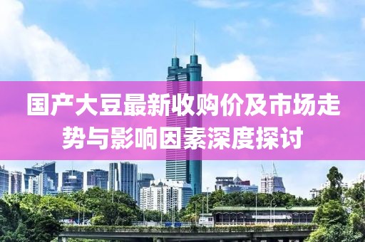 国产大豆最新收购价及市场走势与影响因素深度探讨