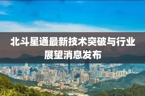 北斗星通最新技术突破与行业展望消息发布