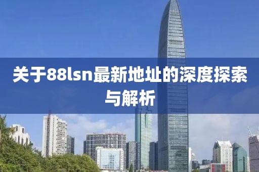 关于88lsn最新地址的深度探索与解析