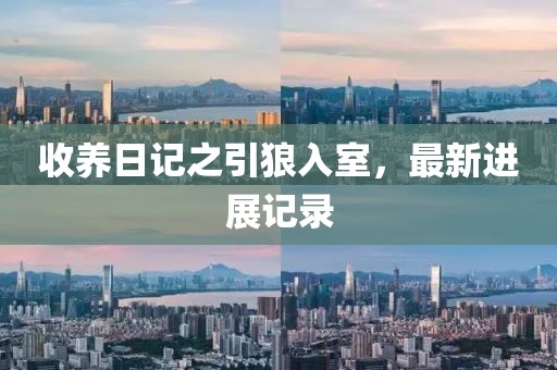 收养日记之引狼入室，最新进展记录