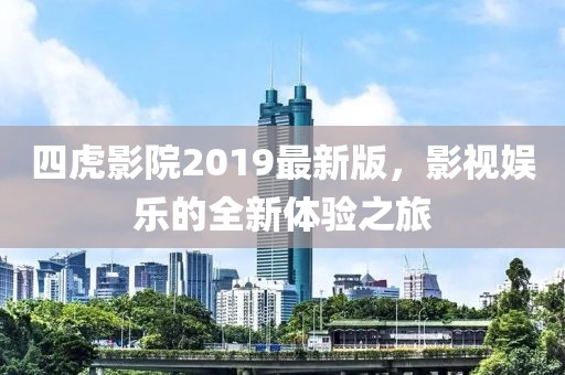 四虎影院2019最新版，影视娱乐的全新体验之旅