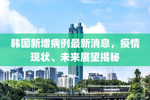 韩国新增病例最新消息，疫情现状、未来展望揭秘
