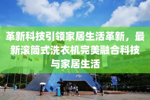 革新科技引领家居生活革新，最新滚筒式洗衣机完美融合科技与家居生活