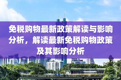 免税购物最新政策解读与影响分析，解读最新免税购物政策及其影响分析