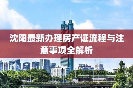沈阳最新办理房产证流程与注意事项全解析