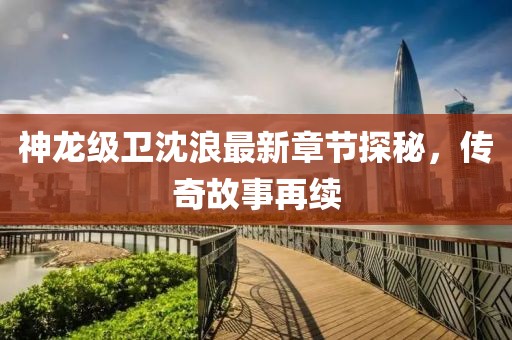 神龙级卫沈浪最新章节探秘，传奇故事再续