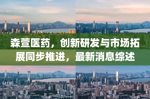 森萱医药，创新研发与市场拓展同步推进，最新消息综述