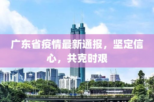 广东省疫情最新通报，坚定信心，共克时艰