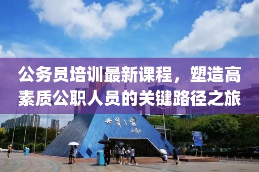 公务员培训最新课程，塑造高素质公职人员的关键路径之旅