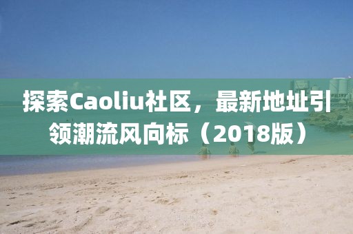 探索Caoliu社区，最新地址引领潮流风向标（2018版）
