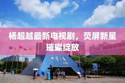 杨超越最新电视剧，荧屏新星璀璨绽放