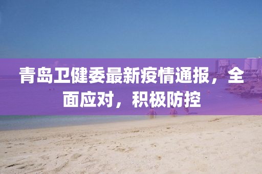 青岛卫健委最新疫情通报，全面应对，积极防控