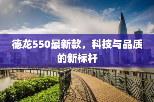 德龙550最新款，科技与品质的新标杆