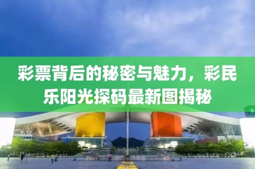 彩票背后的秘密与魅力，彩民乐阳光探码最新图揭秘