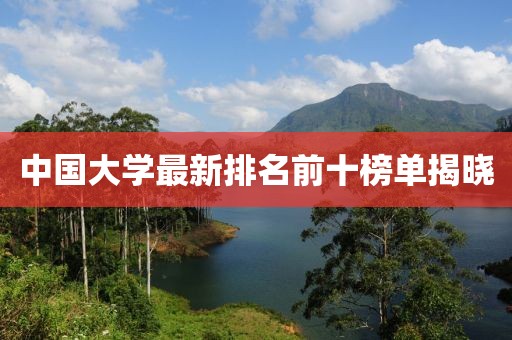 中国大学最新排名前十榜单揭晓