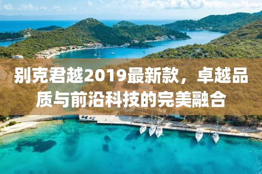 别克君越2019最新款，卓越品质与前沿科技的完美融合