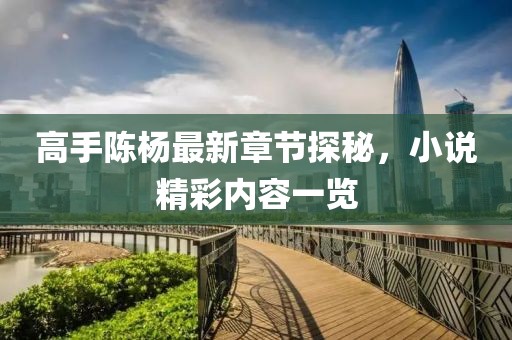 高手陈杨最新章节探秘，小说精彩内容一览