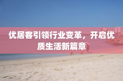 优居客引领行业变革，开启优质生活新篇章
