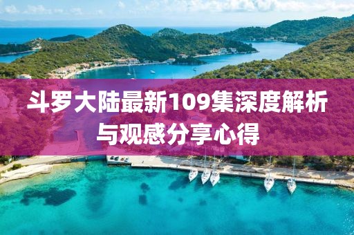 斗罗大陆最新109集深度解析与观感分享心得