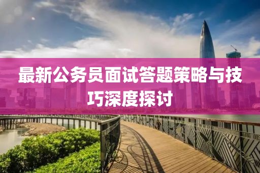 最新公务员面试答题策略与技巧深度探讨