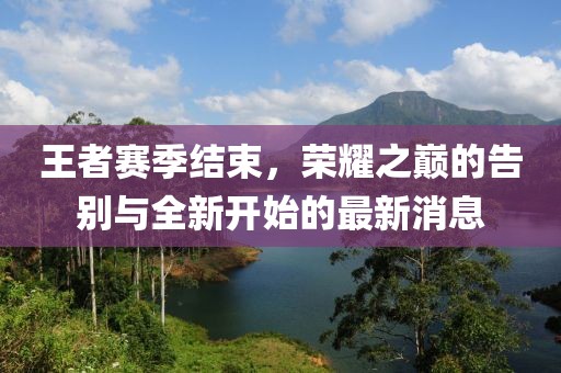 王者赛季结束，荣耀之巅的告别与全新开始的最新消息