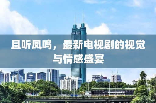 且听凤鸣，最新电视剧的视觉与情感盛宴
