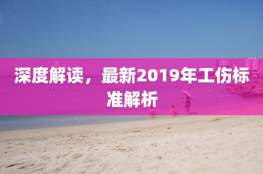 深度解读，最新2019年工伤标准解析