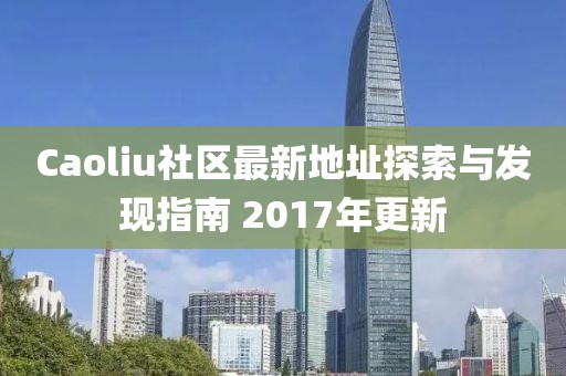 Caoliu社区最新地址探索与发现指南 2017年更新