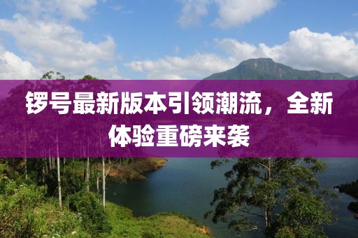 锣号最新版本引领潮流，全新体验重磅来袭