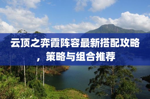云顶之弈霞阵容最新搭配攻略，策略与组合推荐