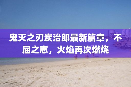 鬼灭之刃炭治郎最新篇章，不屈之志，火焰再次燃烧