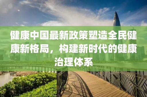 健康中国最新政策塑造全民健康新格局，构建新时代的健康治理体系