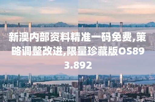 新澳内部资料精准一码免费,策略调整改进,限量珍藏版OS893.892
