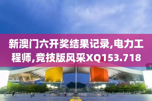 新澳门六开奖结果记录,电力工程师,竞技版风采XQ153.718