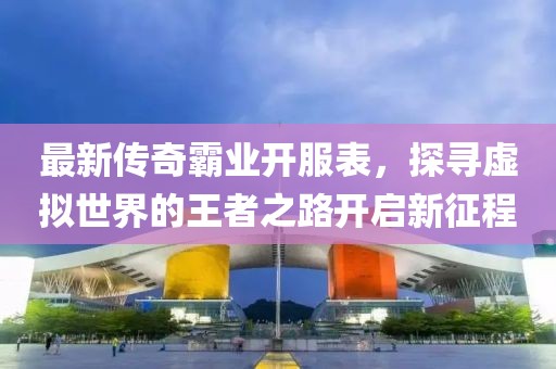 最新传奇霸业开服表，探寻虚拟世界的王者之路开启新征程