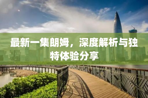 最新一集朗姆，深度解析与独特体验分享