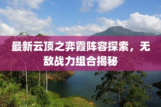 最新云顶之弈霞阵容探索，无敌战力组合揭秘
