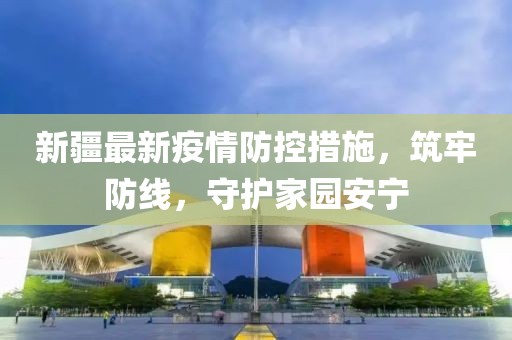 新疆最新疫情防控措施，筑牢防线，守护家园安宁