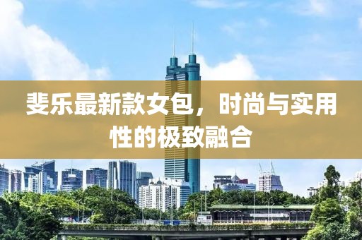 斐乐最新款女包，时尚与实用性的极致融合