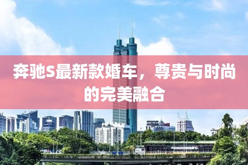 奔驰S最新款婚车，尊贵与时尚的完美融合