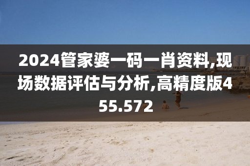 2024管家婆一码一肖资料,现场数据评估与分析,高精度版455.572