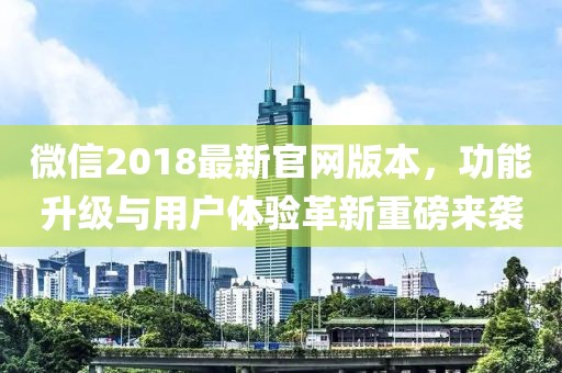 微信2018最新官网版本，功能升级与用户体验革新重磅来袭